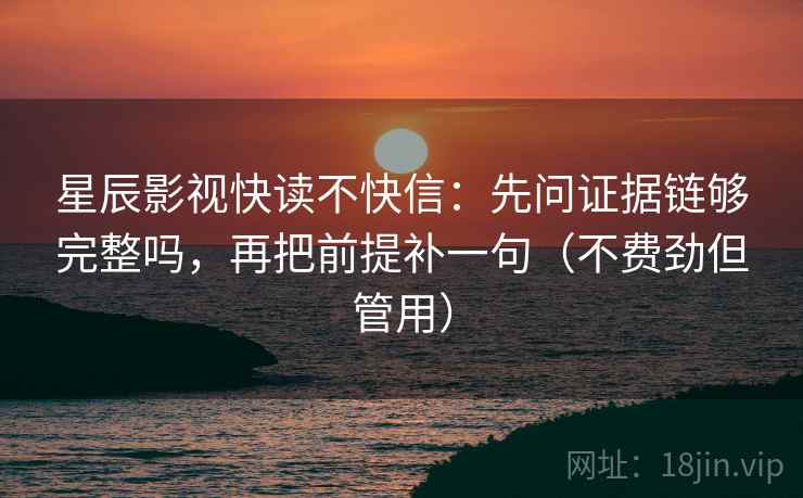 星辰影视快读不快信：先问证据链够完整吗，再把前提补一句（不费劲但管用）  第2张