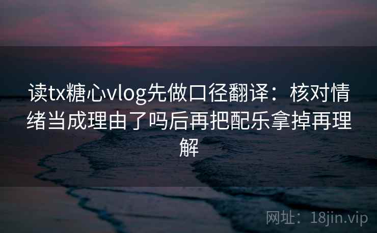读tx糖心vlog先做口径翻译：核对情绪当成理由了吗后再把配乐拿掉再理解