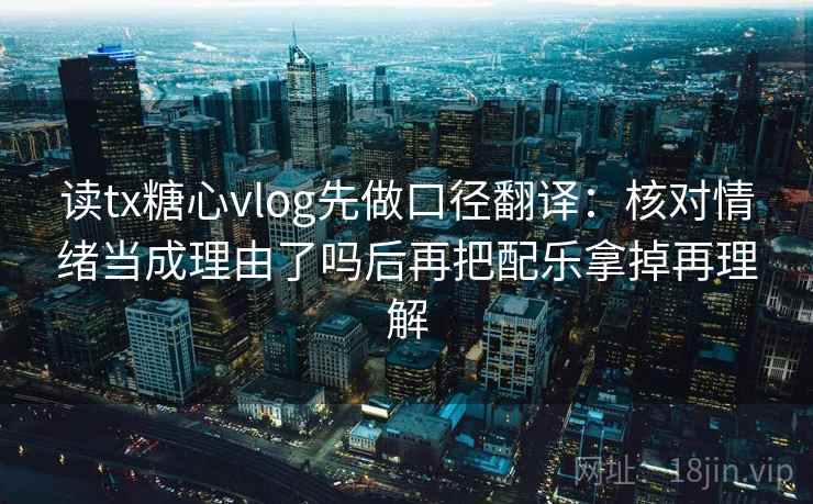 读tx糖心vlog先做口径翻译：核对情绪当成理由了吗后再把配乐拿掉再理解  第2张