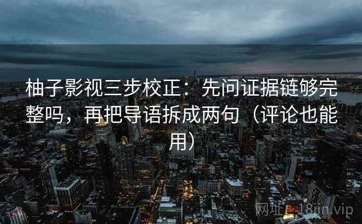 柚子影视三步校正：先问证据链够完整吗，再把导语拆成两句（评论也能用）  第1张