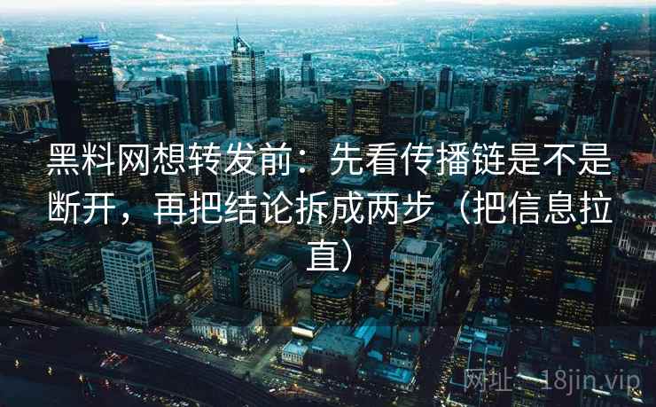 黑料网想转发前：先看传播链是不是断开，再把结论拆成两步（把信息拉直）  第2张
