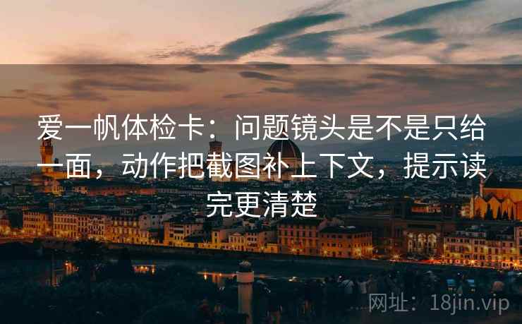 爱一帆体检卡：问题镜头是不是只给一面，动作把截图补上下文，提示读完更清楚  第2张