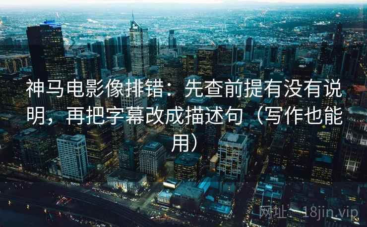 神马电影像排错：先查前提有没有说明，再把字幕改成描述句（写作也能用）