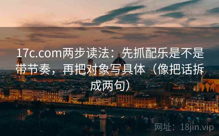 17c.com两步读法：先抓配乐是不是带节奏，再把对象写具体（像把话拆成两句）  第1张