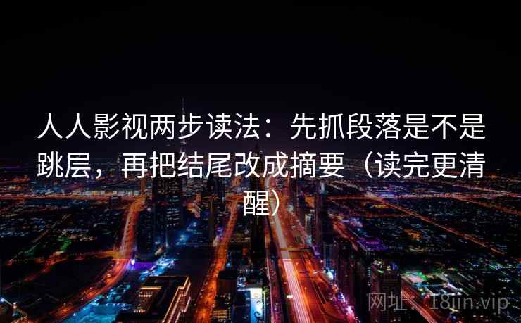 人人影视两步读法:先抓段落是不是跳层,再把结尾改成摘要(读完更清醒) 第1张 人人影视两步读法:先抓段落是不是跳层,再把结尾改成摘要(读完更清醒) 第1张