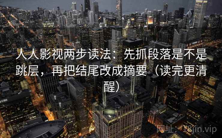 人人影视两步读法:先抓段落是不是跳层,再把结尾改成摘要(读完更清醒) 第2张 人人影视两步读法:先抓段落是不是跳层,再把结尾改成摘要(读完更清醒) 第2张