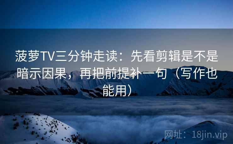 菠萝TV三分钟走读：先看剪辑是不是暗示因果，再把前提补一句（写作也能用）  第2张