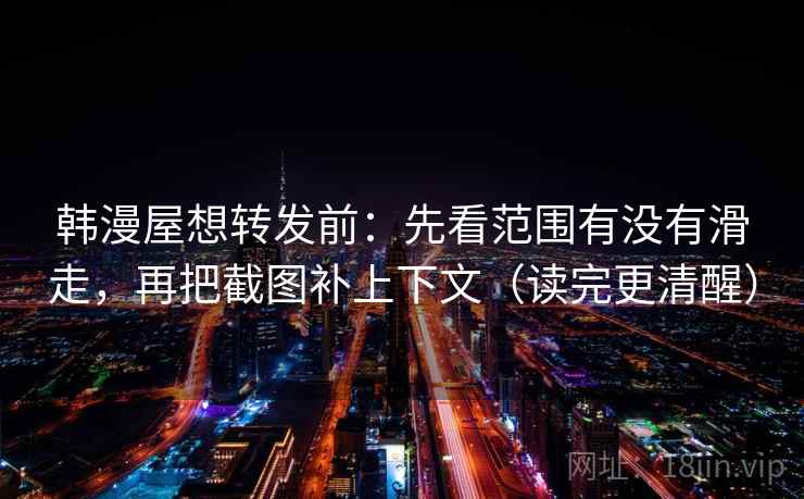 韩漫屋想转发前：先看范围有没有滑走，再把截图补上下文（读完更清醒）