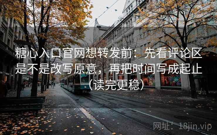 糖心入口官网想转发前：先看评论区是不是改写原意，再把时间写成起止（读完更稳）  第2张