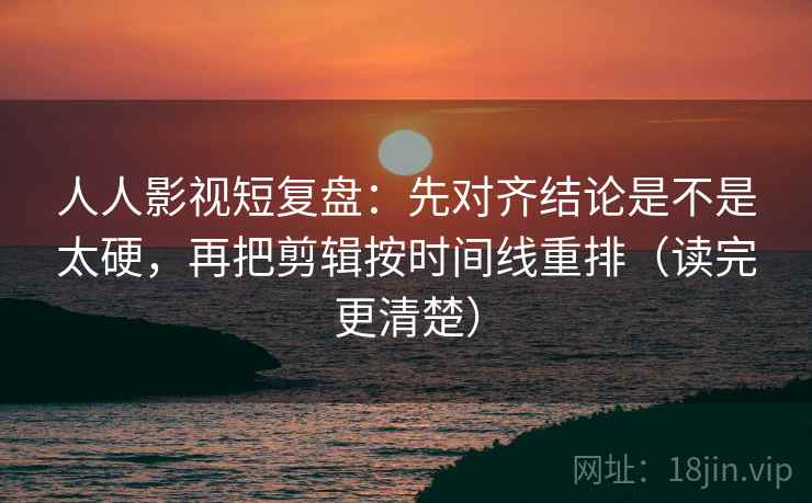 人人影视短复盘：先对齐结论是不是太硬，再把剪辑按时间线重排（读完更清楚）  第2张