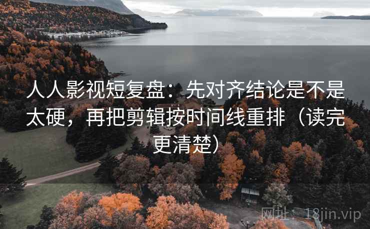 人人影视短复盘：先对齐结论是不是太硬，再把剪辑按时间线重排（读完更清楚）  第1张