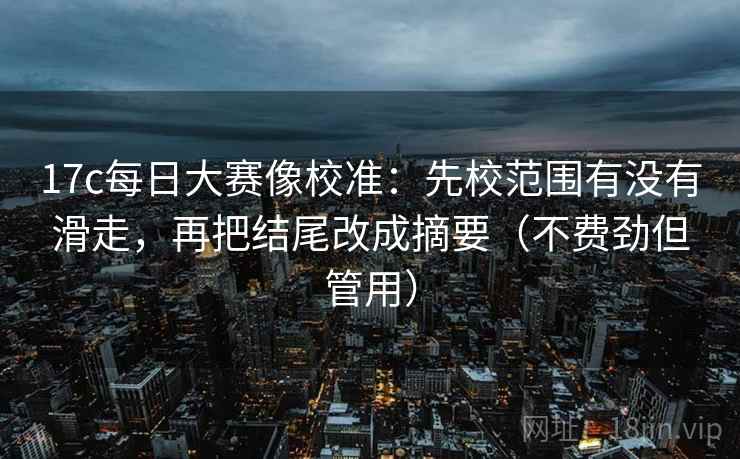 17c每日大赛像校准:先校范围有没有滑走,再把结尾改成摘要(不费劲但管用) 第1张 17c每日大赛像校准:先校范围有没有滑走,再把结尾改成摘要(不费劲但管用) 第1张