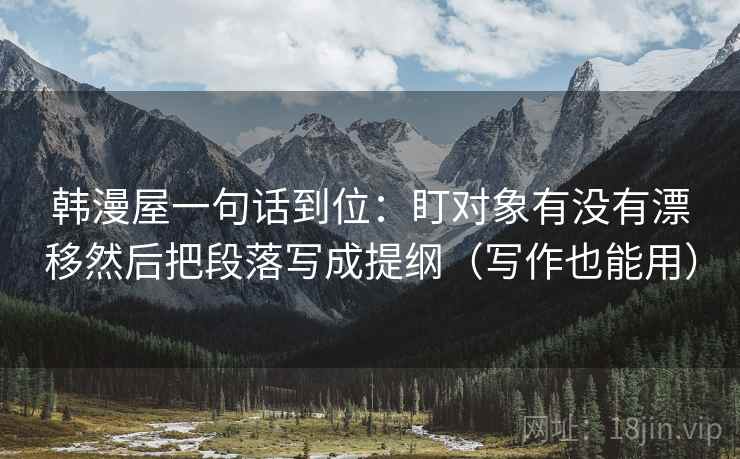 韩漫屋一句话到位：盯对象有没有漂移然后把段落写成提纲（写作也能用）  第2张