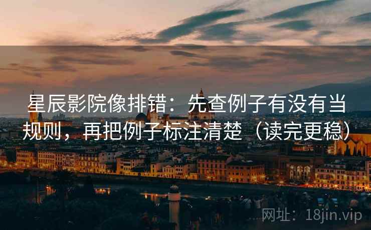 星辰影院像排错：先查例子有没有当规则，再把例子标注清楚（读完更稳）  第1张