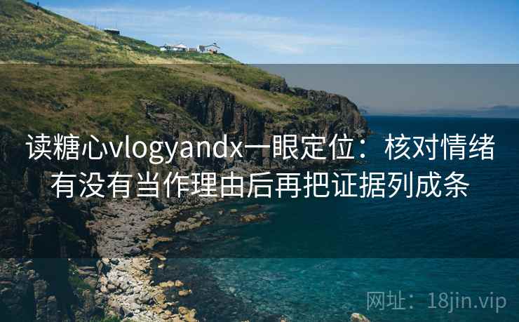 读糖心vlogyandx一眼定位：核对情绪有没有当作理由后再把证据列成条  第2张