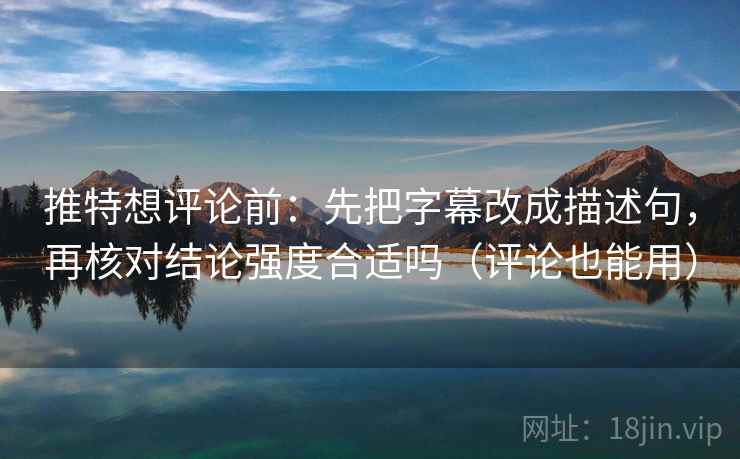 推特想评论前：先把字幕改成描述句，再核对结论强度合适吗（评论也能用）  第2张