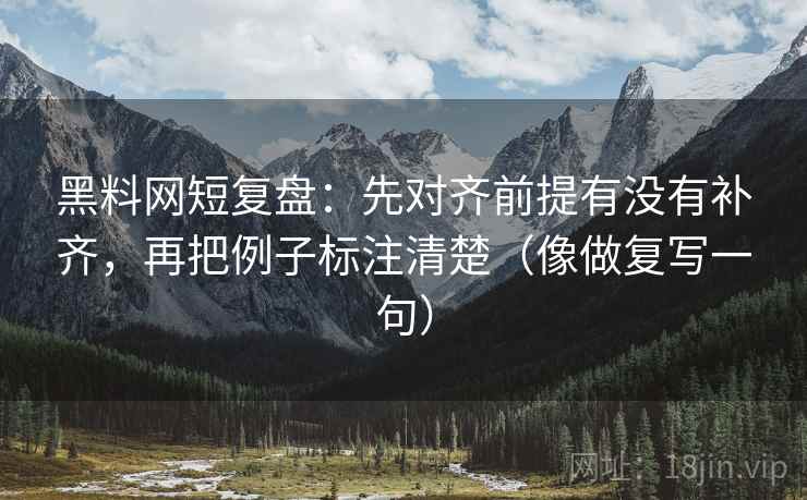 <strong>黑料网</strong>短复盘：先对齐前提有没有补齐，再把例子标注清楚（像做复写一句）