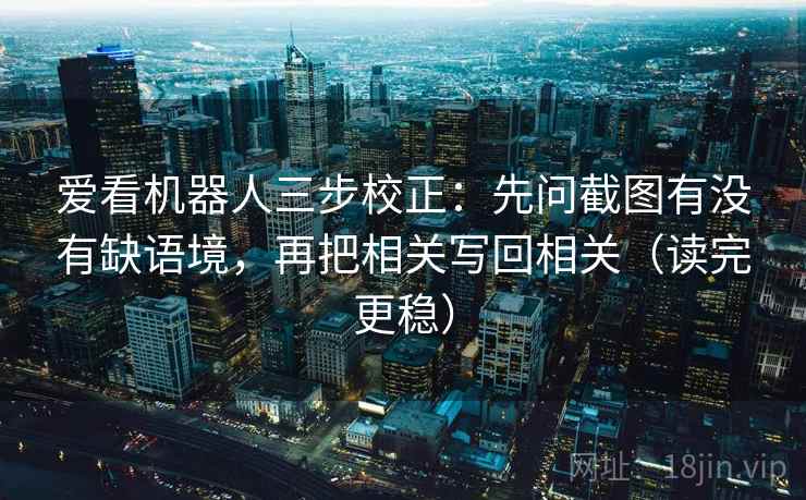 爱看机器人三步校正：先问截图有没有缺语境，再把相关写回相关（读完更稳）  第2张