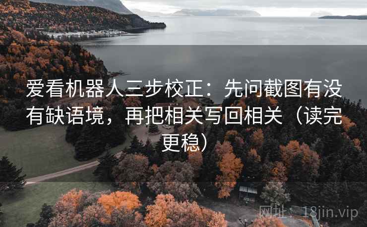 爱看机器人三步校正：先问截图有没有缺语境，再把相关写回相关（读完更稳）  第1张