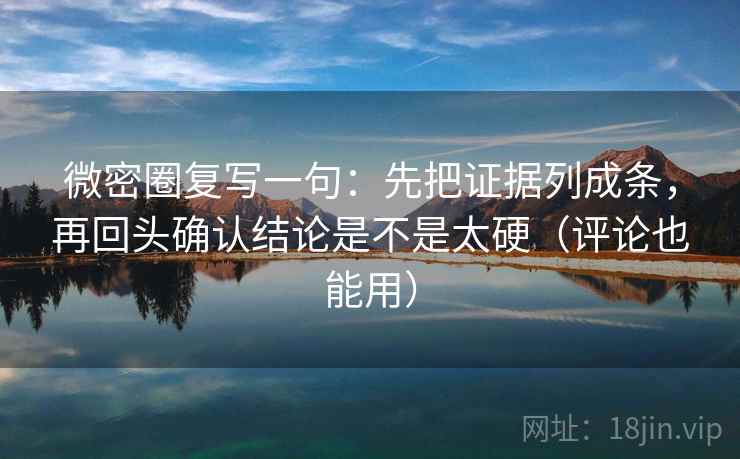 微密圈复写一句：先把证据列成条，再回头确认结论是不是太硬（评论也能用）  第1张