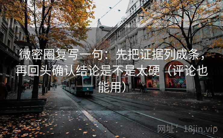 微密圈复写一句：先把证据列成条，再回头确认结论是不是太硬（评论也能用）  第2张