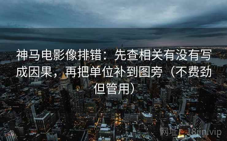 神马电影像排错：先查相关有没有写成因果，再把单位补到图旁（不费劲但管用）  第2张