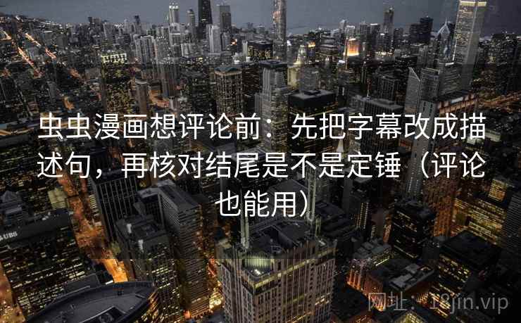 虫虫漫画想评论前：先把字幕改成描述句，再核对结尾是不是定锤（评论也能用）  第2张