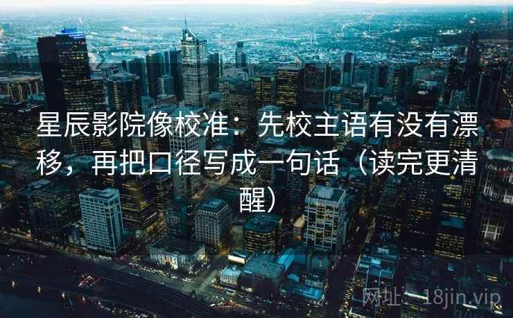 星辰影院像校准：先校主语有没有漂移，再把口径写成一句话（读完更清醒）  第1张