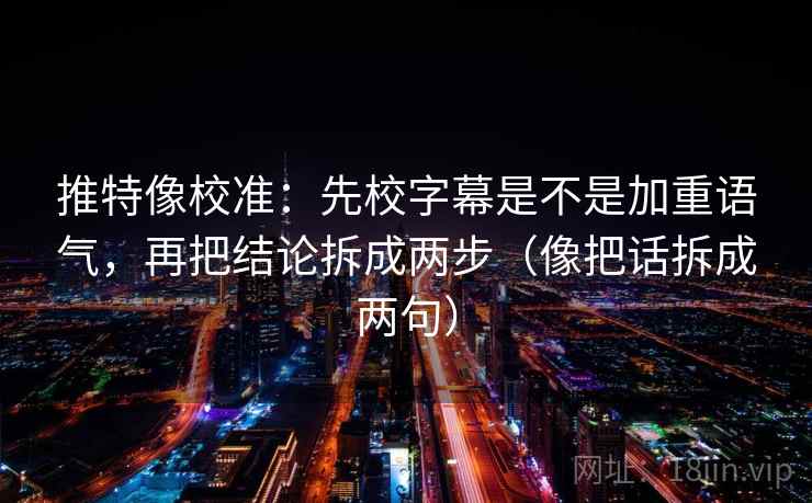 推特像校准：先校字幕是不是加重语气，再把结论拆成两步（像把话拆成两句）  第1张