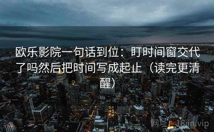 欧乐影院一句话到位：盯时间窗交代了吗然后把时间写成起止（读完更清醒）  第1张