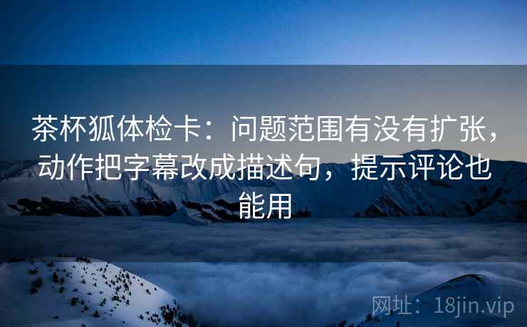 茶杯狐体检卡：问题范围有没有扩张，动作把字幕改成描述句，提示评论也能用  第1张