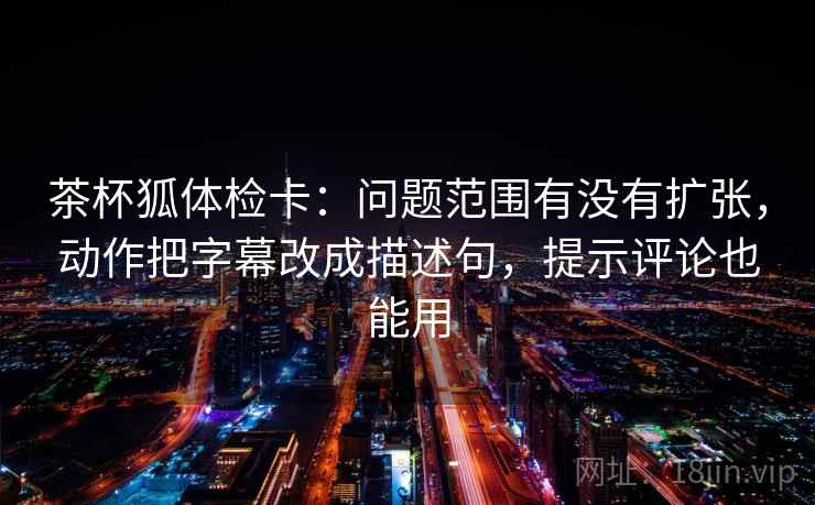 茶杯狐体检卡：问题范围有没有扩张，动作把字幕改成描述句，提示评论也能用  第2张