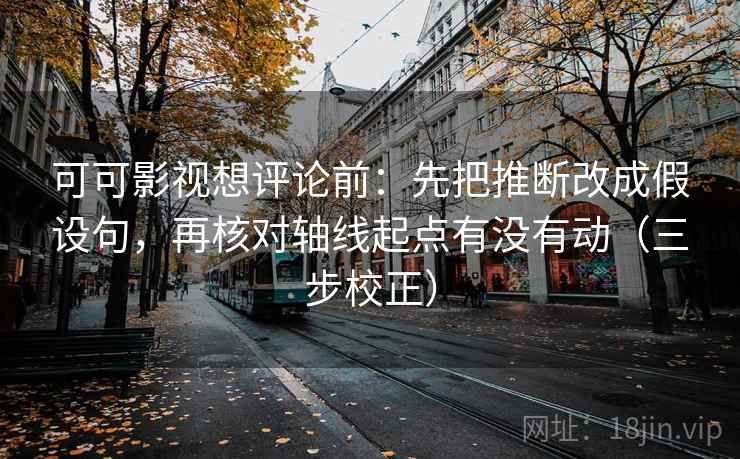 可可影视想评论前：先把推断改成假设句，再核对轴线起点有没有动（三步校正）  第2张