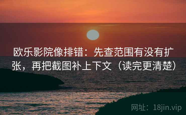 欧乐影院像排错:先查范围有没有扩张,再把截图补上下文(读完更清楚) 第2张 欧乐影院像排错:先查范围有没有扩张,再把截图补上下文(读完更清楚) 第2张
