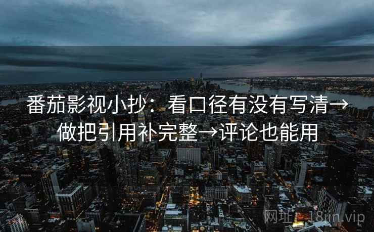 番茄影视小抄:看口径有没有写清→做把引用补完整→评论也能用 第2张 番茄影视小抄:看口径有没有写清→做把引用补完整→评论也能用 第2张