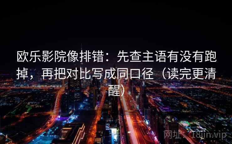 欧乐影院像排错：先查主语有没有跑掉，再把对比写成同口径（读完更清醒）