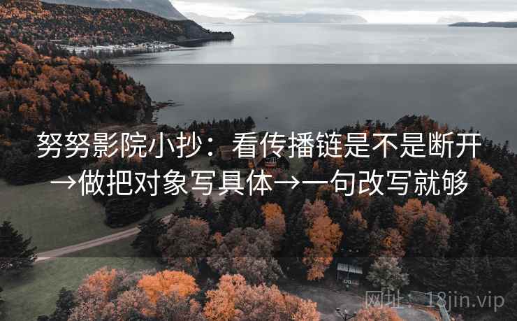 努努影院小抄:看传播链是不是断开→做把对象写具体→一句改写就够 第2张 努努影院小抄:看传播链是不是断开→做把对象写具体→一句改写就够 第2张