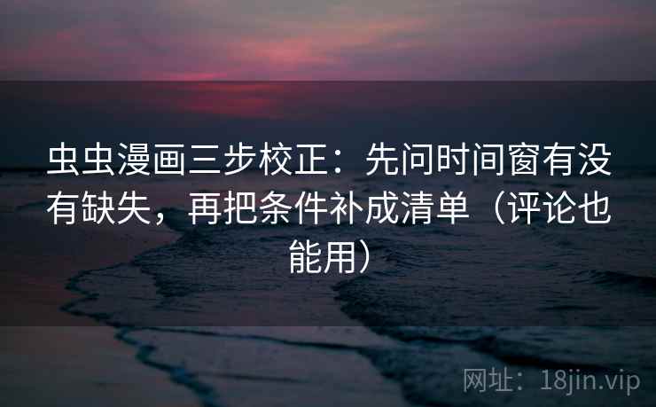 虫虫漫画三步校正：先问时间窗有没有缺失，再把条件补成清单（评论也能用）  第2张