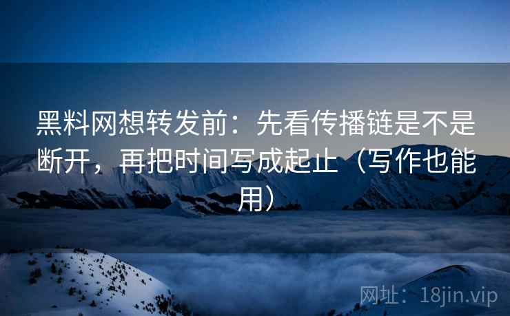 黑料网想转发前:先看传播链是不是断开,再把时间写成起止(写作也能用) 第2张 黑料网想转发前:先看传播链是不是断开,再把时间写成起止(写作也能用) 第2张