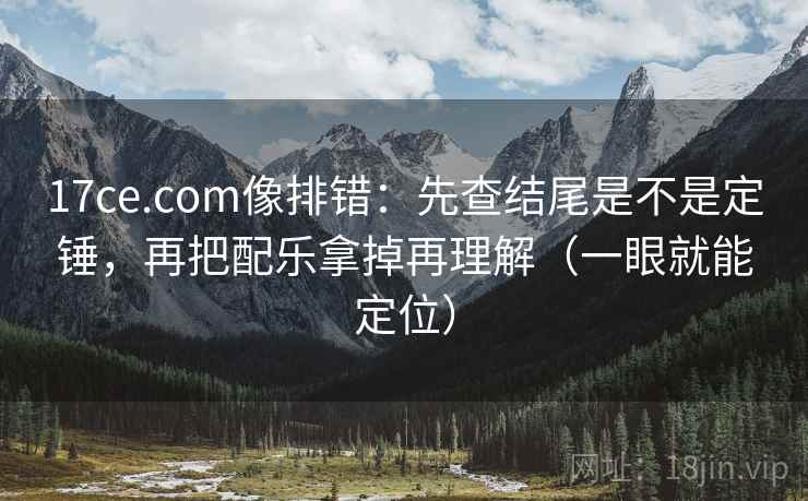 17ce.com像排错：先查结尾是不是定锤，再把配乐拿掉再理解（一眼就能定位）