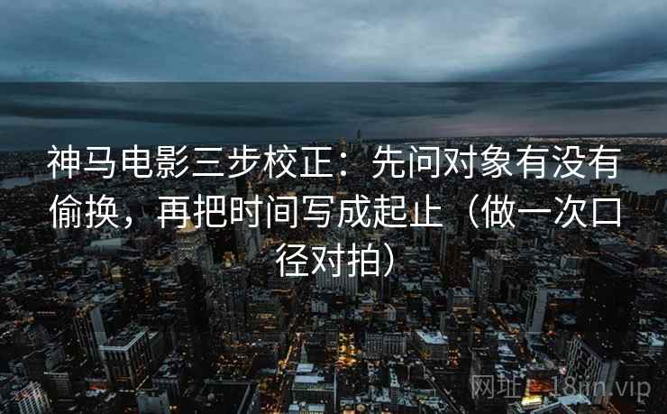 神马电影三步校正:先问对象有没有偷换,再把时间写成起止(做一次口径对拍) 第2张 神马电影三步校正:先问对象有没有偷换,再把时间写成起止(做一次口径对拍) 第2张