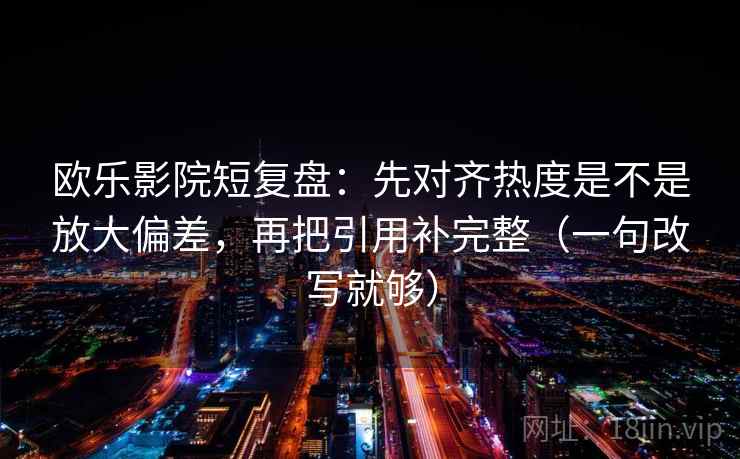 欧乐影院短复盘:先对齐热度是不是放大偏差,再把引用补完整(一句改写就够) 第2张 欧乐影院短复盘:先对齐热度是不是放大偏差,再把引用补完整(一句改写就够) 第2张