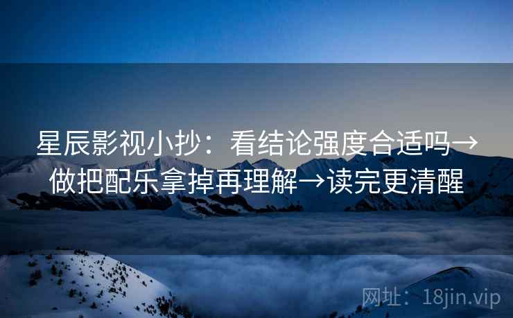 星辰影视小抄:看结论强度合适吗→做把配乐拿掉再理解→读完更清醒 第2张 星辰影视小抄:看结论强度合适吗→做把配乐拿掉再理解→读完更清醒 第2张