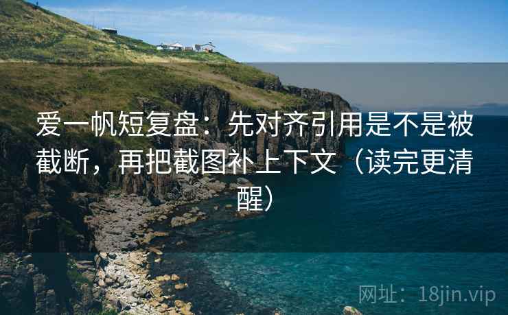 爱一帆短复盘：先对齐引用是不是被截断，再把截图补上下文（读完更清醒）  第1张