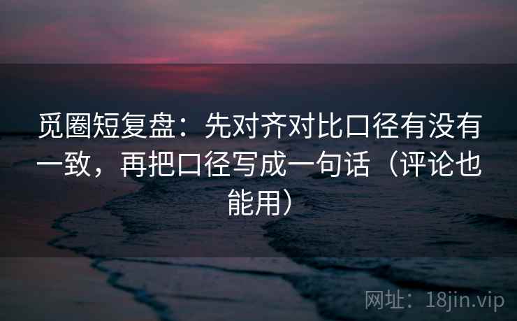 觅圈短复盘:先对齐对比口径有没有一致,再把口径写成一句话(评论也能用) 第2张 觅圈短复盘:先对齐对比口径有没有一致,再把口径写成一句话(评论也能用) 第2张