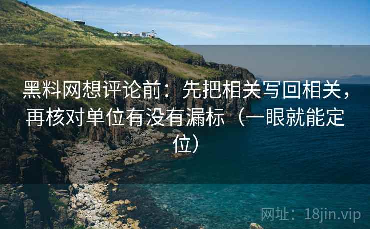 <strong>黑料网</strong>想评论前：先把相关写回相关，再核对单位有没有漏标（一眼就能定位）