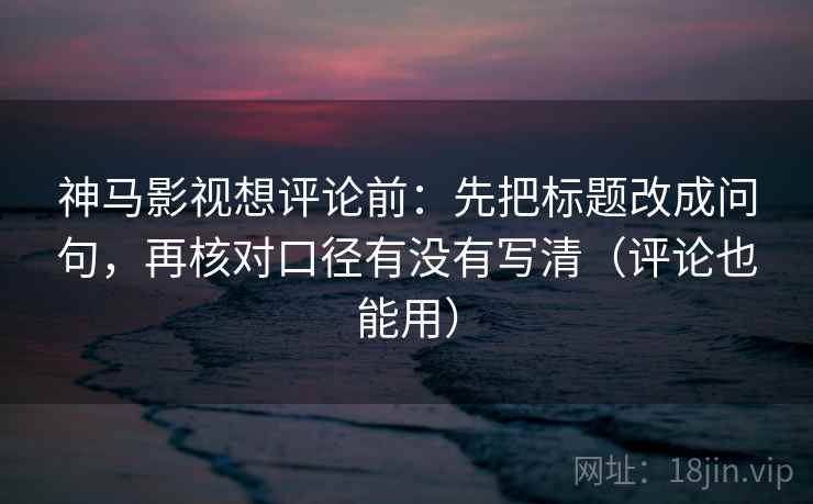 神马影视想评论前：先把标题改成问句，再核对口径有没有写清（评论也能用）  第2张