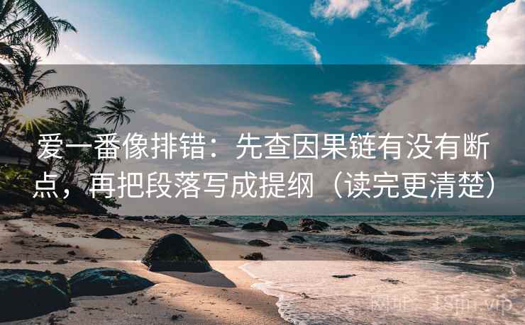 爱一番像排错：先查因果链有没有断点，再把段落写成提纲（读完更清楚）