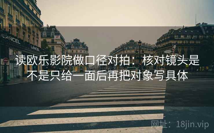 读欧乐影院做口径对拍：核对镜头是不是只给一面后再把对象写具体