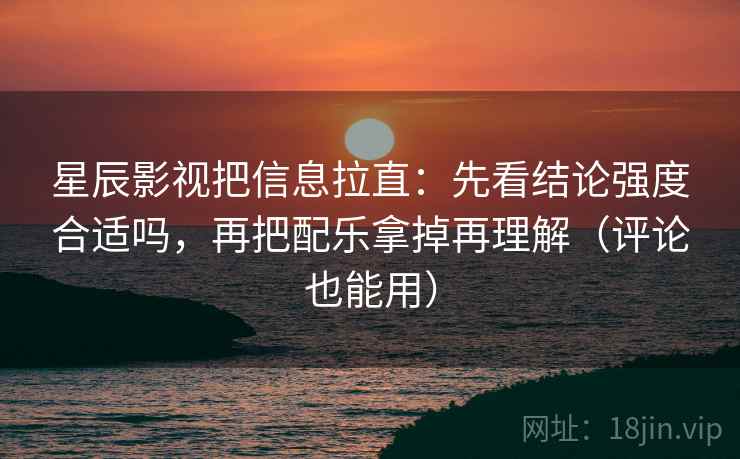 星辰影视把信息拉直：先看结论强度合适吗，再把配乐拿掉再理解（评论也能用）  第2张